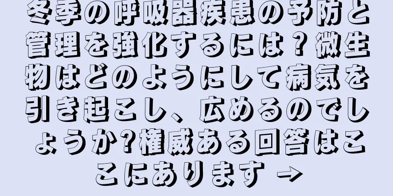 冬季の呼吸器疾患の予防と管理を強化するには？微生物はどのようにして病気を引き起こし、広めるのでしょうか?権威ある回答はここにあります →