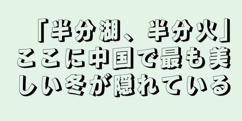 「半分湖、半分火」ここに中国で最も美しい冬が隠れている