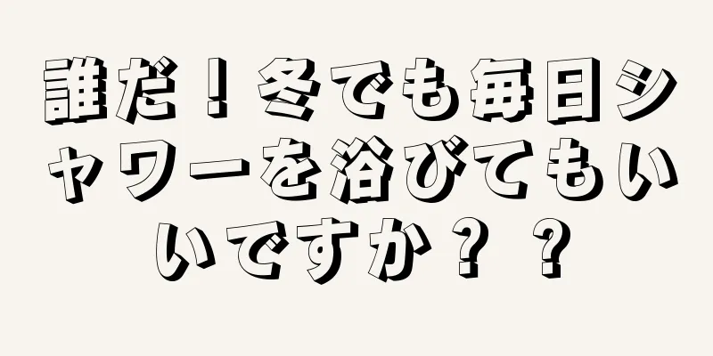 誰だ！冬でも毎日シャワーを浴びてもいいですか？ ?