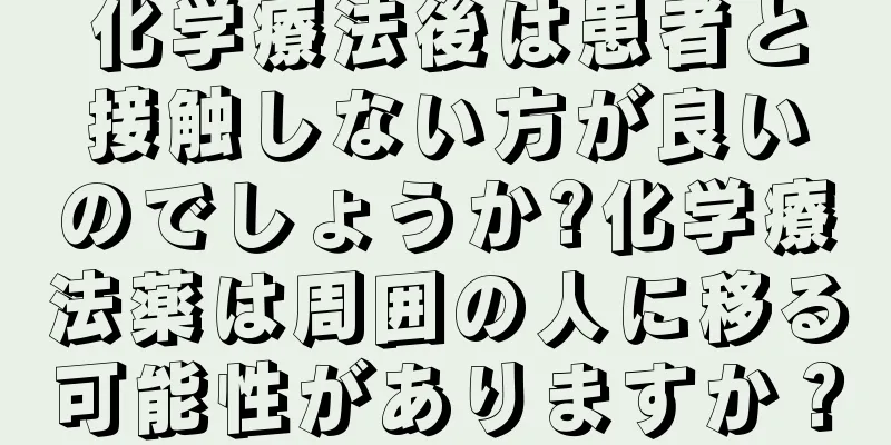 化学療法後は患者と接触しない方が良いのでしょうか?化学療法薬は周囲の人に移る可能性がありますか？