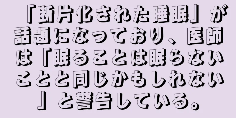 「断片化された睡眠」が話題になっており、医師は「眠ることは眠らないことと同じかもしれない」と警告している。