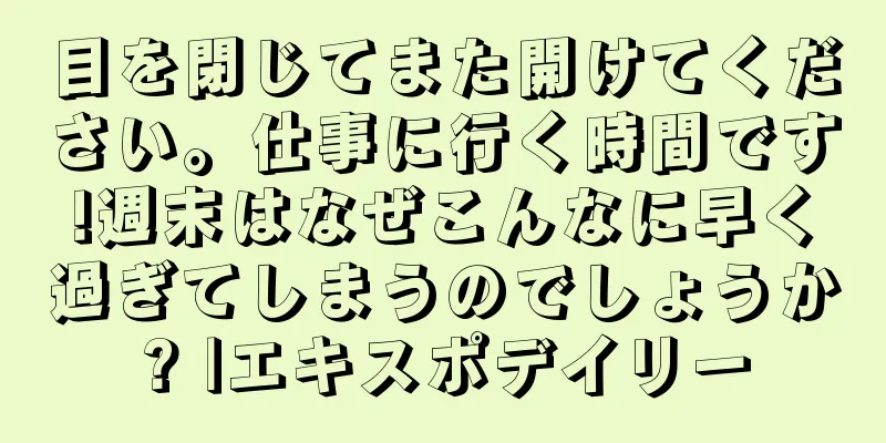 目を閉じてまた開けてください。仕事に行く時間です!週末はなぜこんなに早く過ぎてしまうのでしょうか? |エキスポデイリー