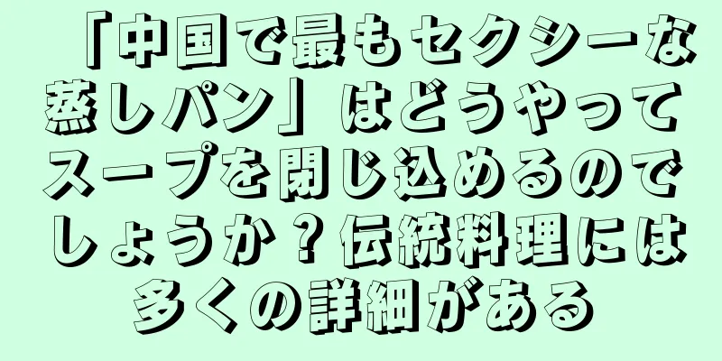 「中国で最もセクシーな蒸しパン」はどうやってスープを閉じ込めるのでしょうか？伝統料理には多くの詳細がある