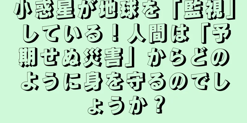 小惑星が地球を「監視」している！人間は「予期せぬ災害」からどのように身を守るのでしょうか？
