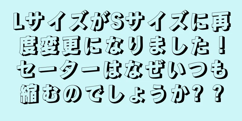 LサイズがSサイズに再度変更になりました！セーターはなぜいつも縮むのでしょうか? ?