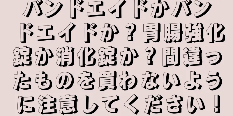 バンドエイドかバンドエイドか？胃腸強化錠か消化錠か？間違ったものを買わないように注意してください！