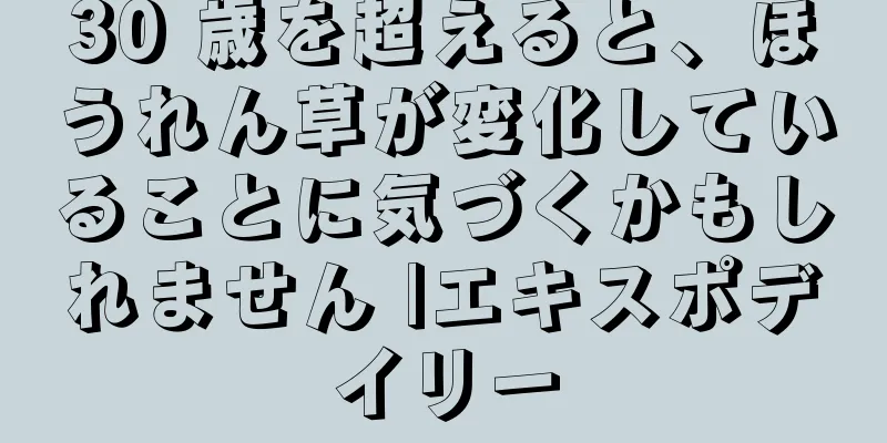 30 歳を超えると、ほうれん草が変化していることに気づくかもしれません |エキスポデイリー