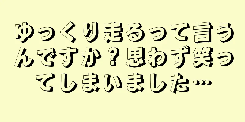 ゆっくり走るって言うんですか？思わず笑ってしまいました…