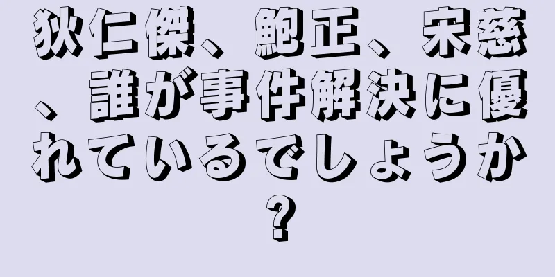 狄仁傑、鮑正、宋慈、誰が事件解決に優れているでしょうか?
