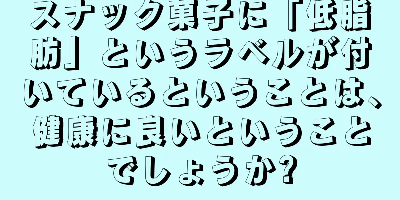 スナック菓子に「低脂肪」というラベルが付いているということは、健康に良いということでしょうか?