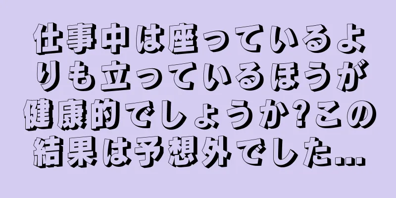 仕事中は座っているよりも立っているほうが健康的でしょうか?この結果は予想外でした...