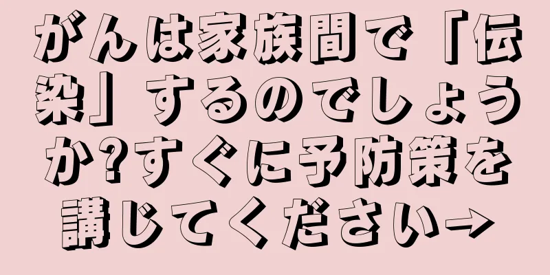 がんは家族間で「伝染」するのでしょうか?すぐに予防策を講じてください→