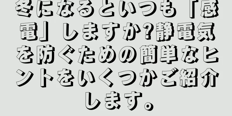 冬になるといつも「感電」しますか?静電気を防ぐための簡単なヒントをいくつかご紹介します。