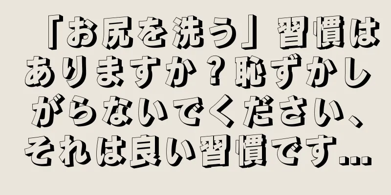 「お尻を洗う」習慣はありますか？恥ずかしがらないでください、それは良い習慣です...