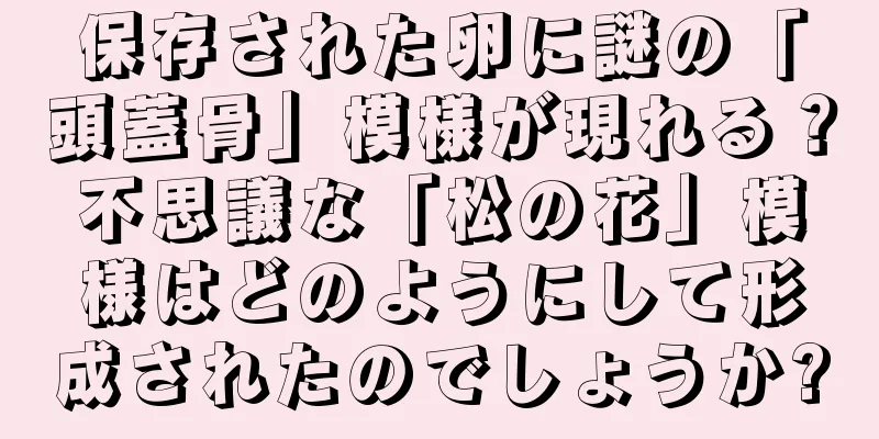 保存された卵に謎の「頭蓋骨」模様が現れる？不思議な「松の花」模様はどのようにして形成されたのでしょうか?