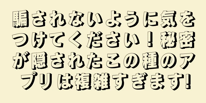 騙されないように気をつけてください！秘密が隠されたこの種のアプリは複雑すぎます!