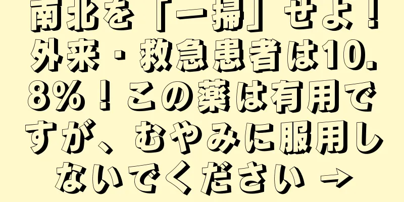 南北を「一掃」せよ！外来・救急患者は10.8％！この薬は有用ですが、むやみに服用しないでください →