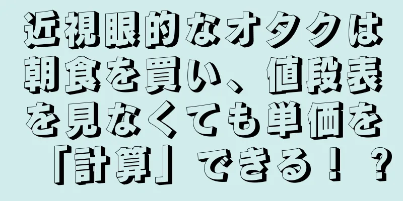 近視眼的なオタクは朝食を買い、値段表を見なくても単価を「計算」できる！ ?