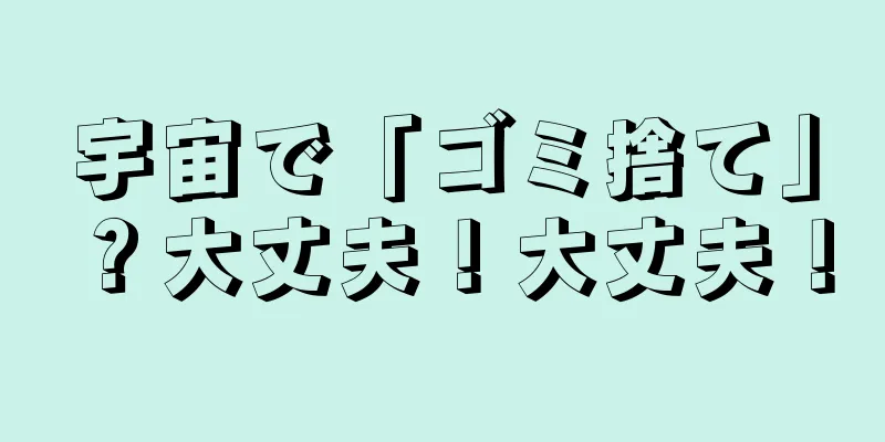 宇宙で「ゴミ捨て」？大丈夫！大丈夫！