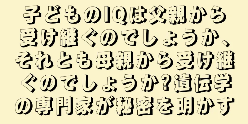 子どものIQは父親から受け継ぐのでしょうか、それとも母親から受け継ぐのでしょうか?遺伝学の専門家が秘密を明かす