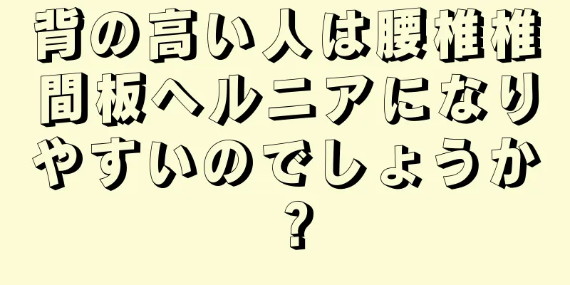背の高い人は腰椎椎間板ヘルニアになりやすいのでしょうか？