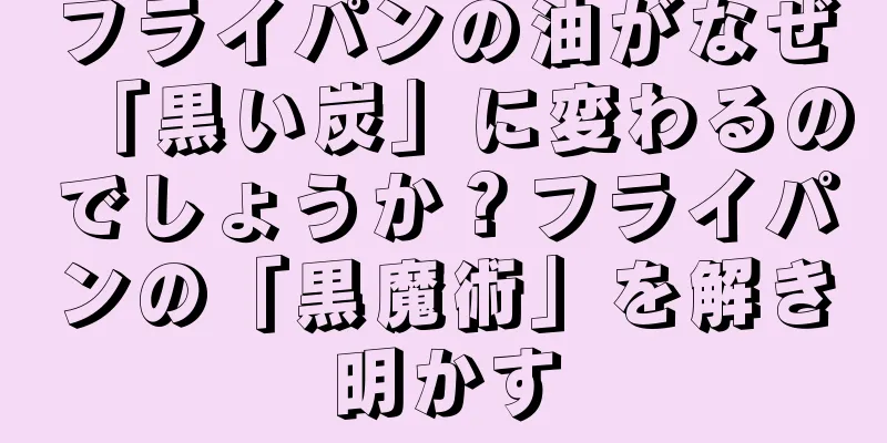 フライパンの油がなぜ「黒い炭」に変わるのでしょうか？フライパンの「黒魔術」を解き明かす