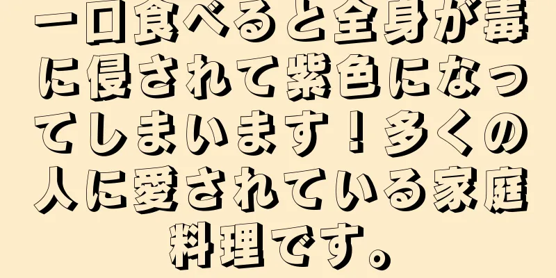 一口食べると全身が毒に侵されて紫色になってしまいます！多くの人に愛されている家庭料理です。