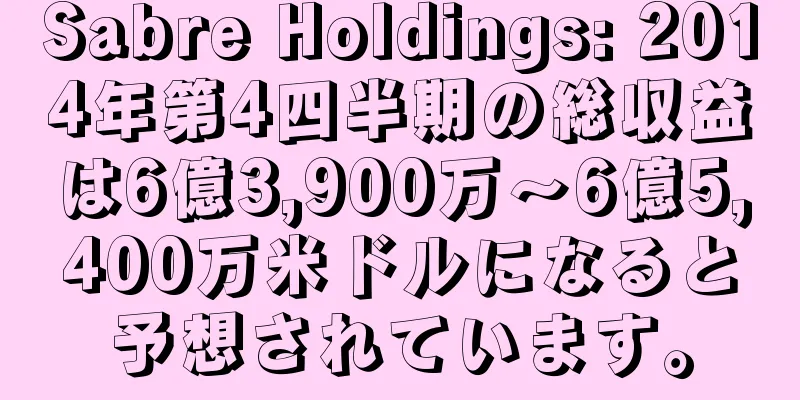 Sabre Holdings: 2014年第4四半期の総収益は6億3,900万～6億5,400万米ドルになると予想されています。