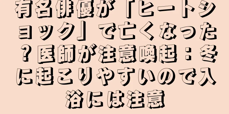 有名俳優が「ヒートショック」で亡くなった？医師が注意喚起：冬に起こりやすいので入浴には注意