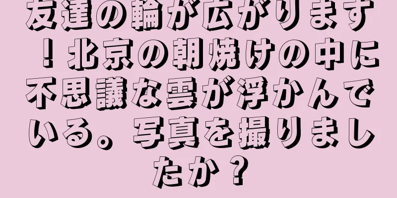 友達の輪が広がります！北京の朝焼けの中に不思議な雲が浮かんでいる。写真を撮りましたか？