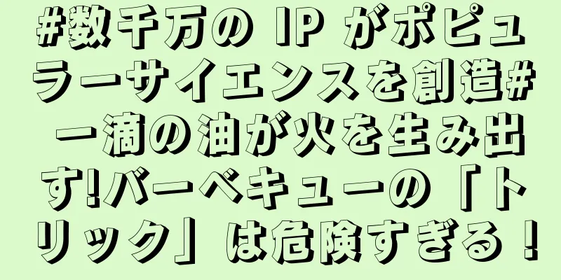 #数千万の IP がポピュラーサイエンスを創造# 一滴の油が火を生み出す!バーベキューの「トリック」は危険すぎる！