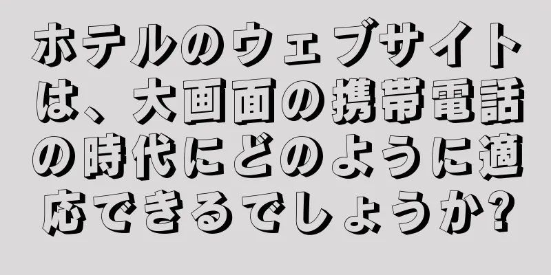 ホテルのウェブサイトは、大画面の携帯電話の時代にどのように適応できるでしょうか?