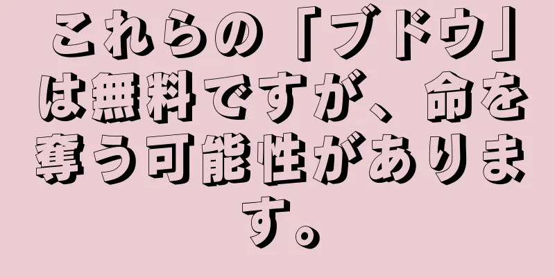 これらの「ブドウ」は無料ですが、命を奪う可能性があります。