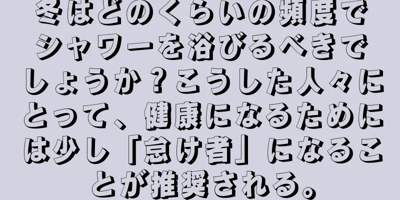 冬はどのくらいの頻度でシャワーを浴びるべきでしょうか？こうした人々にとって、健康になるためには少し「怠け者」になることが推奨される。