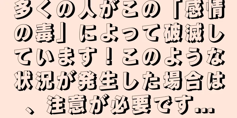 多くの人がこの「感情の毒」によって破滅しています！このような状況が発生した場合は、注意が必要です...