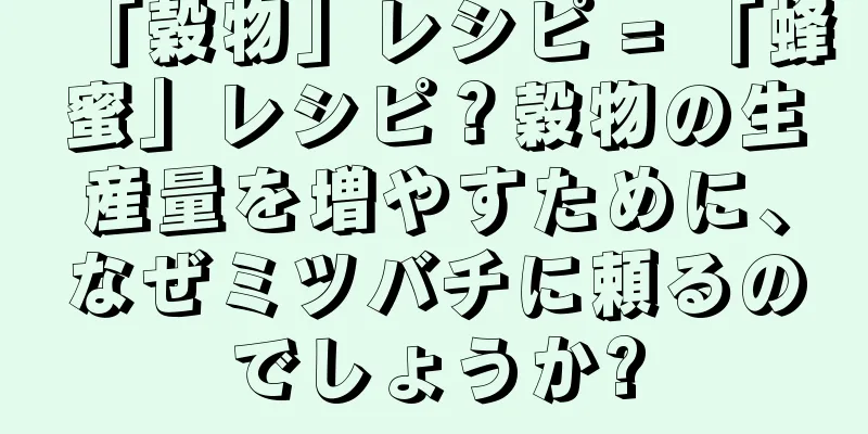 「穀物」レシピ = 「蜂蜜」レシピ？穀物の生産量を増やすために、なぜミツバチに頼るのでしょうか?