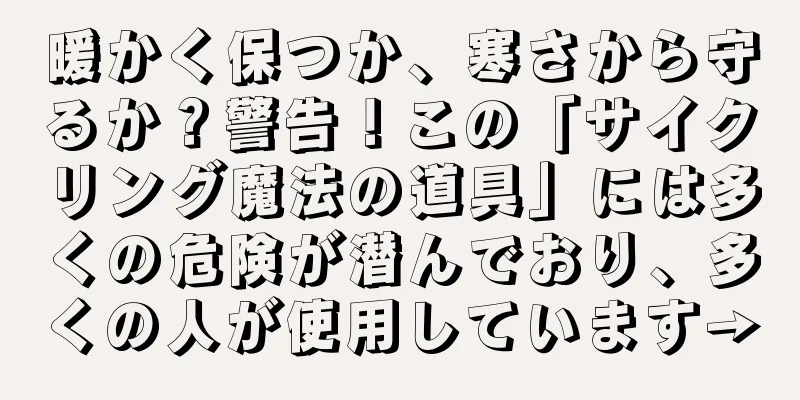 暖かく保つか、寒さから守るか？警告！この「サイクリング魔法の道具」には多くの危険が潜んでおり、多くの人が使用しています→