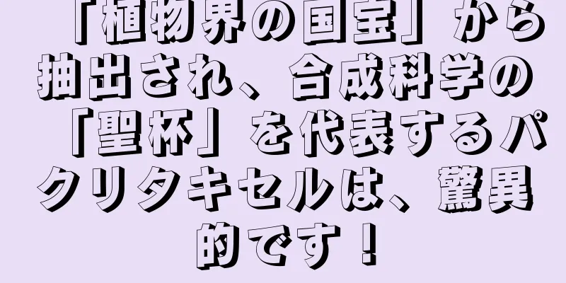 「植物界の国宝」から抽出され、合成科学の「聖杯」を代表するパクリタキセルは、驚異的です！