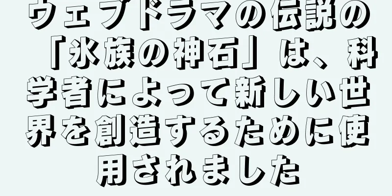 ウェブドラマの伝説の「氷族の神石」は、科学者によって新しい世界を創造するために使用されました