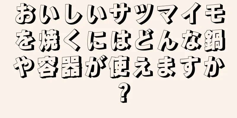 おいしいサツマイモを焼くにはどんな鍋や容器が使えますか？