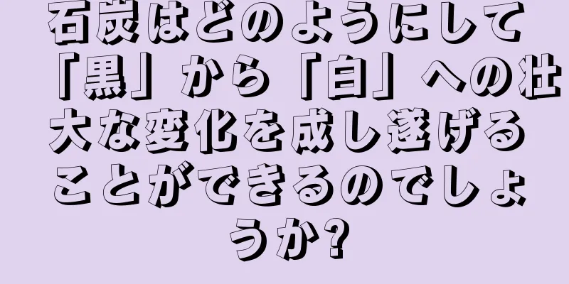 石炭はどのようにして「黒」から「白」への壮大な変化を成し遂げることができるのでしょうか?
