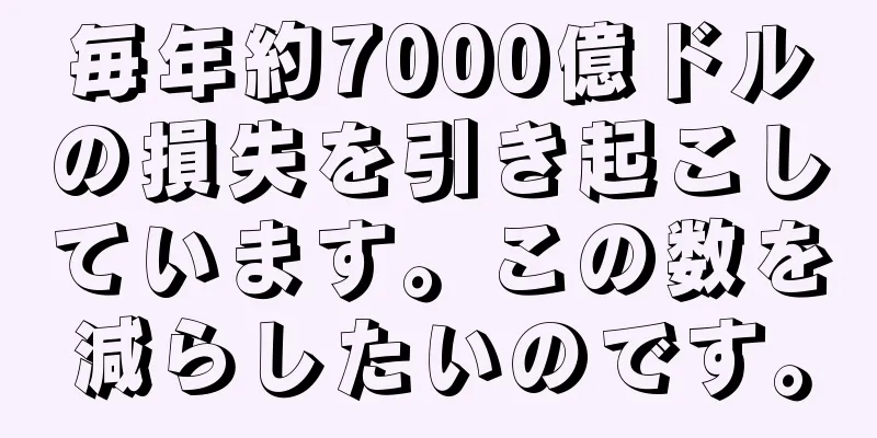 毎年約7000億ドルの損失を引き起こしています。この数を減らしたいのです。