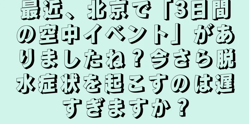 最近、北京で「3日間の空中イベント」がありましたね？今さら脱水症状を起こすのは遅すぎますか？