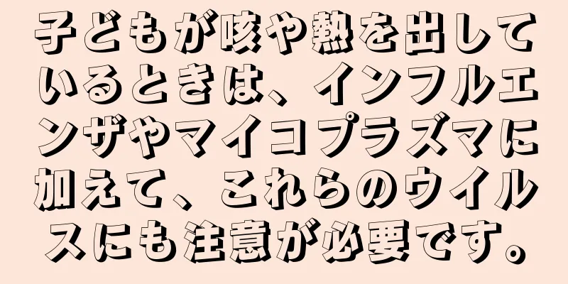 子どもが咳や熱を出しているときは、インフルエンザやマイコプラズマに加えて、これらのウイルスにも注意が必要です。