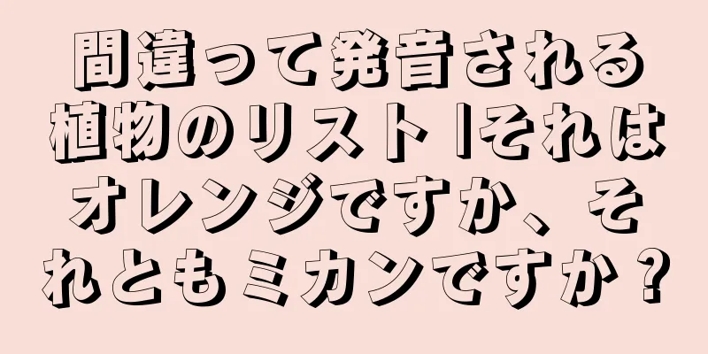 間違って発音される植物のリスト |それはオレンジですか、それともミカンですか？