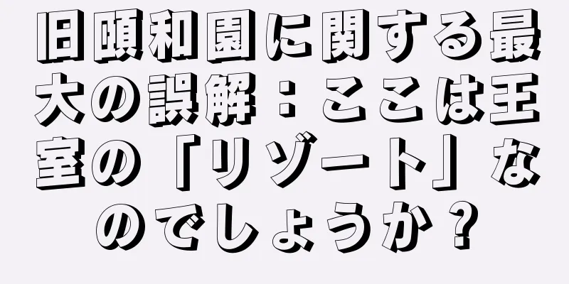旧頤和園に関する最大の誤解：ここは王室の「リゾート」なのでしょうか？