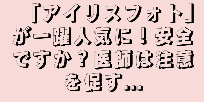 「アイリスフォト」が一躍人気に！安全ですか？医師は注意を促す...