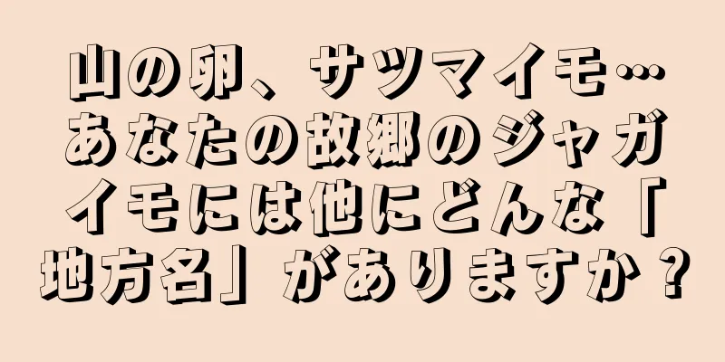 山の卵、サツマイモ…あなたの故郷のジャガイモには他にどんな「地方名」がありますか？