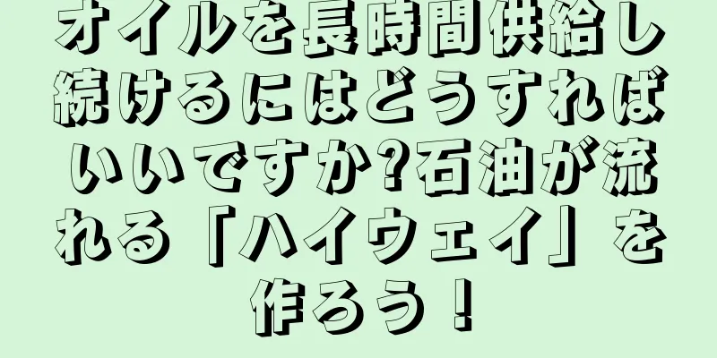 オイルを長時間供給し続けるにはどうすればいいですか?石油が流れる「ハイウェイ」を作ろう！