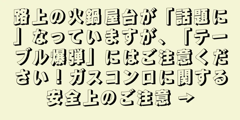 路上の火鍋屋台が「話題に」なっていますが、「テーブル爆弾」にはご注意ください！ガスコンロに関する安全上のご注意 →